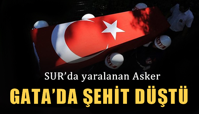 Sur'da Yaralanan Asker GATA'da Şehit Oldu
