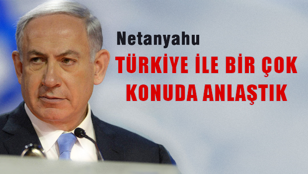 Netanyahu: Türkiye ile birçok konuda mutabakata varıldı