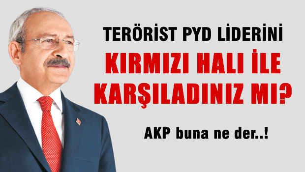 KILIÇDAROĞLU 'PYD Liderini kırmızı halı ile AKP karşılamadı mı?'