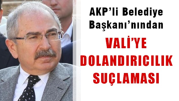 AKP'li Belediye Başkanı'ndan Vali'ye 'nitelikli dolandırıcılık' suçlaması
