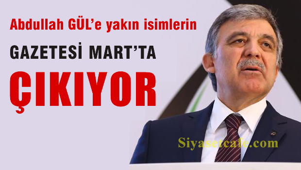 Abdullah Gül'ün ekibinin gazetesi Mart'ta çıkıyor