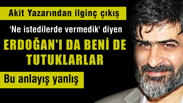 Akit yazarından ilginç çıkış: Beni de, Erdoğan'ı da tutuklarlar