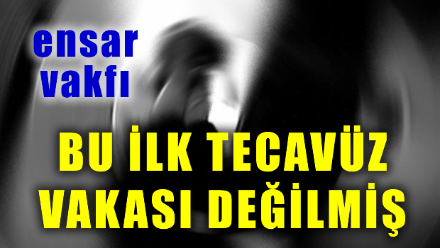 Ensar Vakfı'ndaki ilk tecavüz vak'ası değilmiş!
