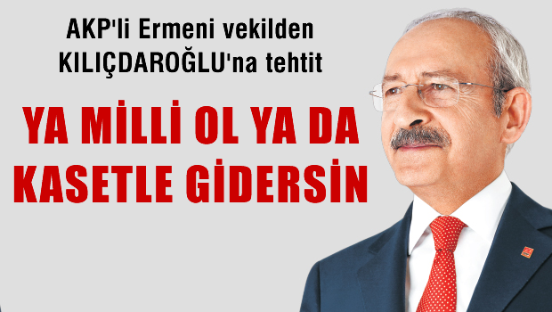 AKP'li ermeni vekilden Kılıçdaroğlu'na 'Ya milli ol, ya da kasetle gidersin!'