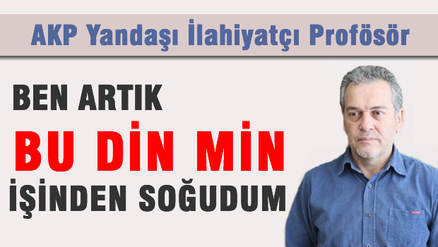 AKP yandaşı Prof. dr. 'Ben artık bu din min işinden soğudum'