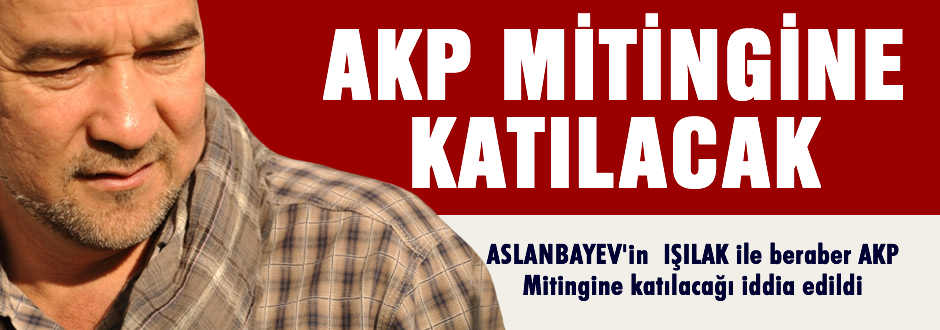 Aslanbayev, IşılAK ile birlikte AKP Mitingine katılacak