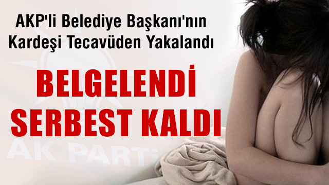 AKP'li Belediye Başkanı'nın kardeşi tecavüzden yakalandı serbest bırakıldı