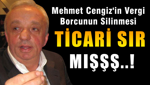 Mehmet Cengiz'in Vergi Borcunun Silinmesi 'Ticari Sır' Sayıldı