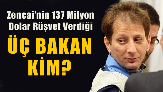 Zencani'nin 137 milyon rüşvet verdiği üç bakan kim?