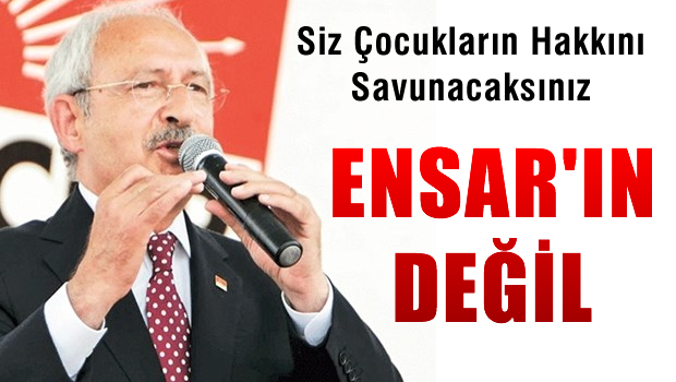 Kılıçdaroğlu: Siz çocukların hakkını savunacaksınız, Ensar'ın değil