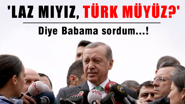 Erdoğan: Laz mıyız, Türk müyüz? diye babama sordum..