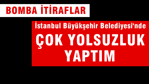 Mahkemede Bomba itiraflar 'İstanbul Büyükşehir Belediyesi'nde çok yolsuzluk yaptım'