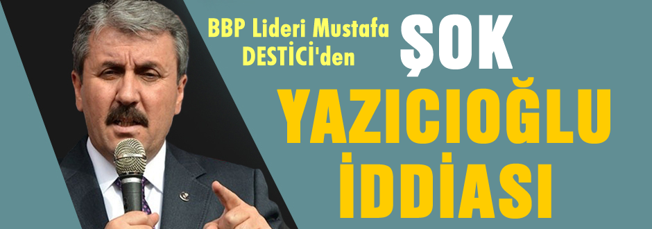 Destici'den ŞOK Yazıcıoğlu iddiası