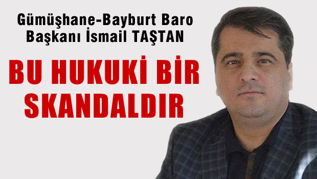Gümüşhane Bayburt Baro Başkanı İsmail Taştan: 'Bu hukuk skandalıdır'