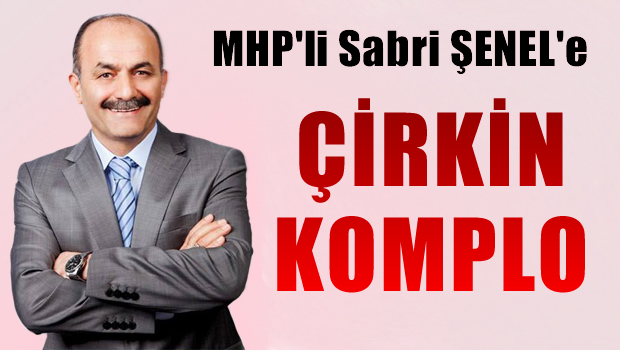 MHP'li Sabri ŞENEL'e çirkin komplo