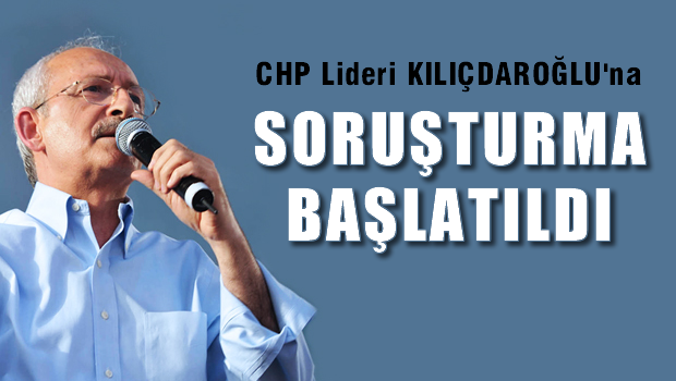 Kılıçdaroğlu hakkında soruşturma başlatıldı