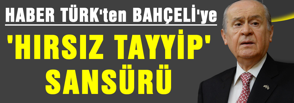 HaberTürk'den Bahçeli'ye "Hırsız Tayyip" Sansürü