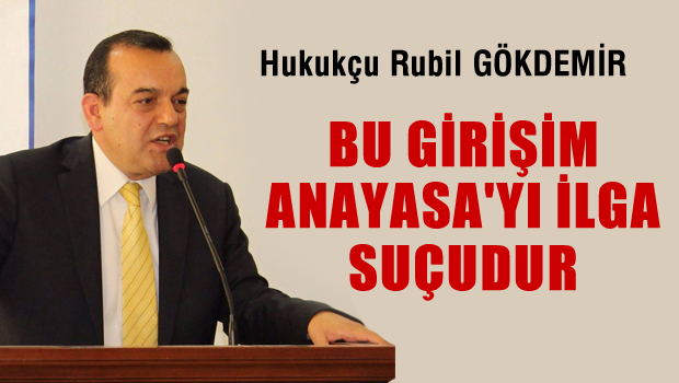 Hukukçu Rubil GÖKDEMİR 'Bu girişim Anayasa'yı ilga suçudur'