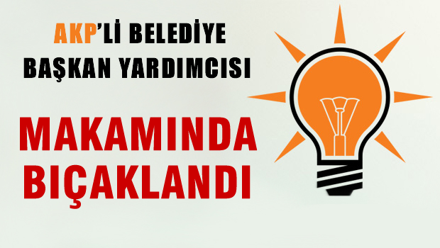 AKP'li Belediye Başkan Yardımcısı makam odasında bıçaklandı
