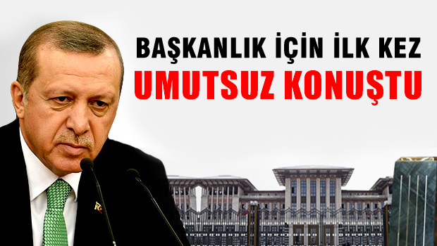 ERDOĞAN BAŞKANLIK İÇİN İLK KEZ UMUTSUZ KONUŞTU