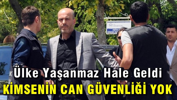 Ülke yaşanmaz hale geldi, kimsenin can güvenliği yok