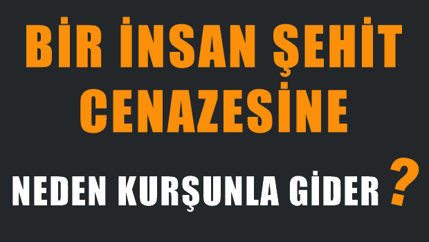 'Şehit cenazesine neden kurşunla gittiler?