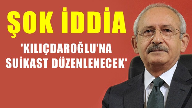 'Kılıçdaroğlu'na suikast düzenlenecek' iddiası