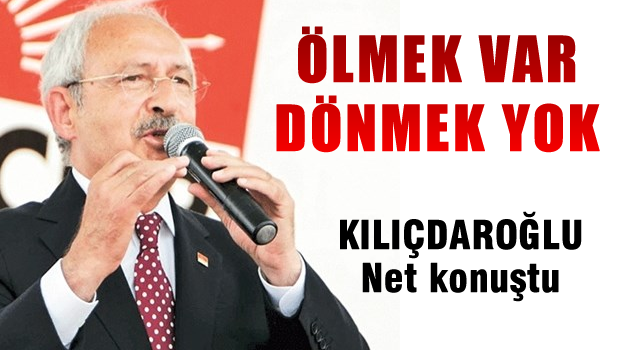 KILIÇDAROĞLU 'Ölmek var, dönmek yok'