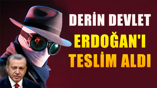 DERİN DEVLET ERDOĞAN'I TESLİM ALDI