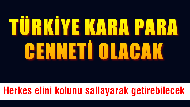 Türkiye kara paranın cenneti olacak