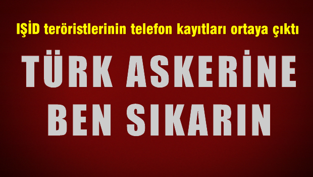 IŞİD'lilerin telefon kayıtları ortaya çıktı 'Türk Askerine ben sıkarım'