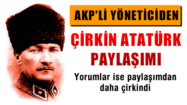 AKP'li yöneticiden tepki çeken 'Atatürk' paylaşımı!