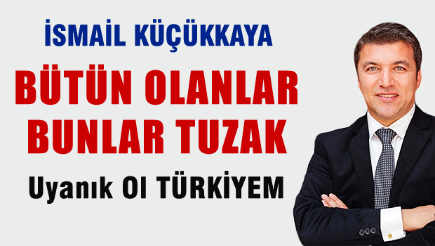İsmail Küçükkaya: Bütün bunlar tuzak!