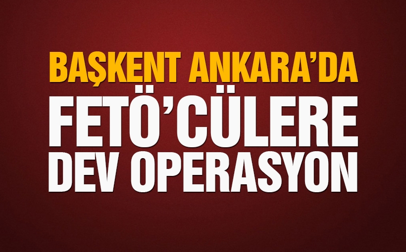 Ankara'da  FETÖ'cülere dev  operasyon