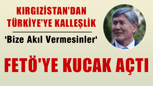 Kırgızistan'dan Türkiye'ye Kalleşlik, FETÖ'YE KUCAK AÇTI