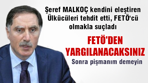 Şeref MALKOÇ Kendini eleştiren Ülkücüleri FETÖ'cülükle suçladı; YARGILANACAKSINIZ