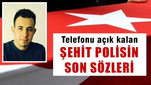 Telefonu açık kalan şehit polisin son sözleri