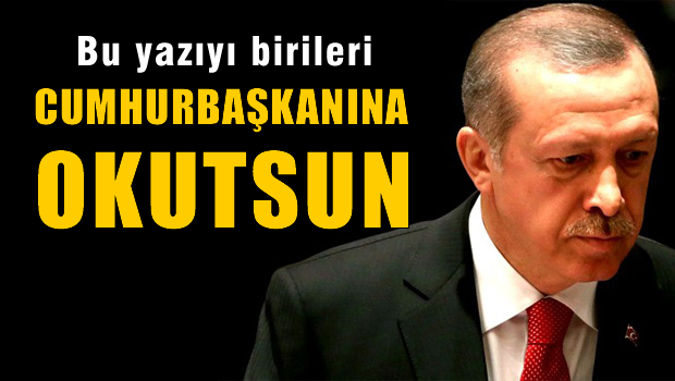 Bu yazıyı birileri Cumhurbaşkanına okutsun!