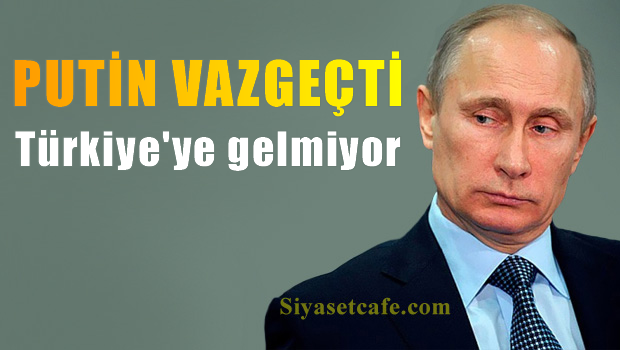 Putin vazgeçti, Türkiye'ye gelmiyor