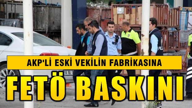 AKP'li eski vekilinin fabrikasına FETÖ baskını!