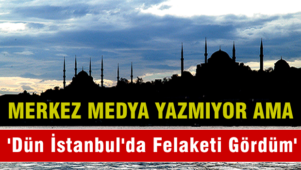 Merkez medya yazmıyor ama; 'Dün İstanbul'da felaketi gördüm'