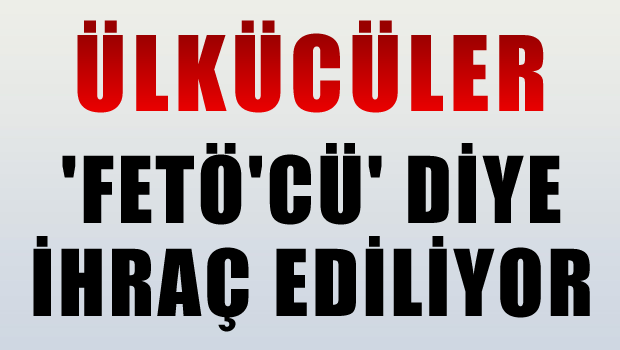Ülkücüler FETÖ'cü Diye Tasfiye Ediliyor!