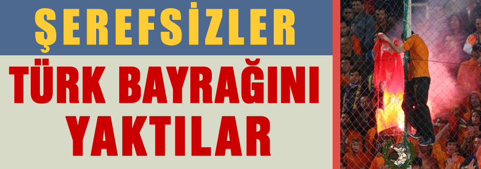 Şerefsizler Türk bayrağı yaktılar