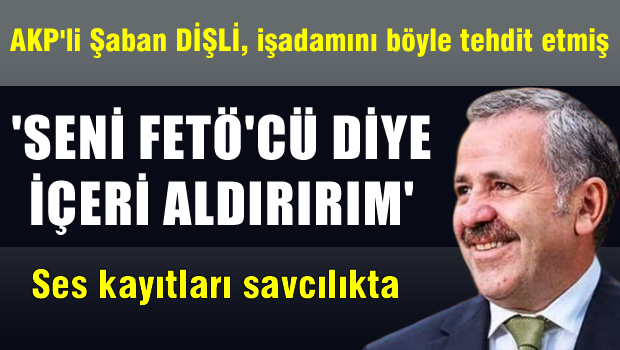 AKP'li Dişli'den işadamına 'seni Fetö'cü diye seni içeriye aldırırım'