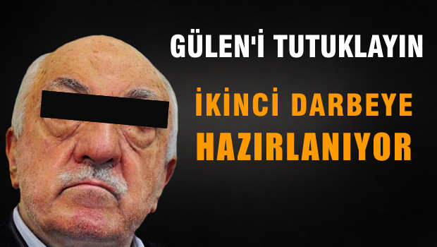 Gülen'i tutuklayın, çünkü ikinci darbeye hazırlanıyor