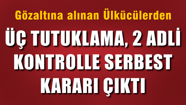 Gözaltındaki Ülkücülerden, Üç kişi tutuklandı, 2 kişi adli kontrolle serbest bırakıldı