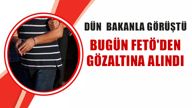 Dün bakanla görüştü, bugün FETÖ'den gözaltına alındı