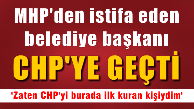 MHP'den istifa eden  Belediye Başkanı CHP'ye geçti