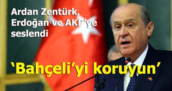 Ardan Zentürk, 'Bahçeli'yi koruyun'