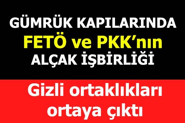 Gümrük Kapılarında FETÖ ve PKK'nın alçak işbirliği